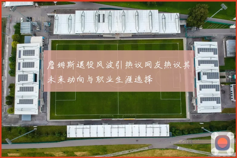 詹姆斯退役风波引热议网友热议其未来动向与职业生涯选择