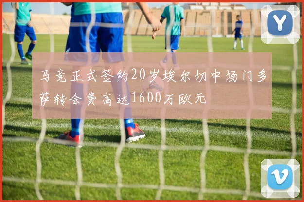 马竞正式签约20岁埃尔切中场门多萨转会费高达1600万欧元