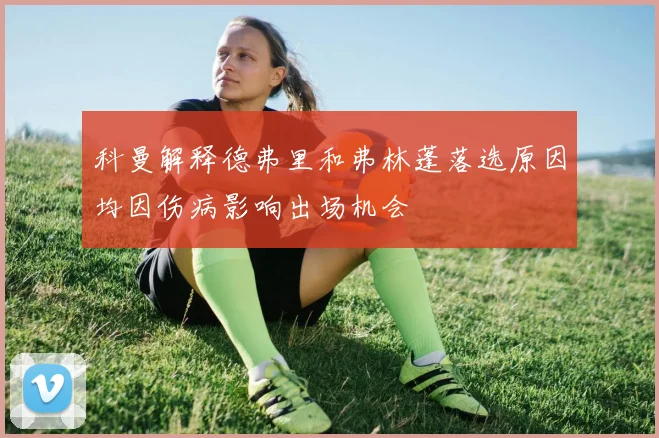 科曼解释德弗里和弗林蓬落选原因均因伤病影响出场机会