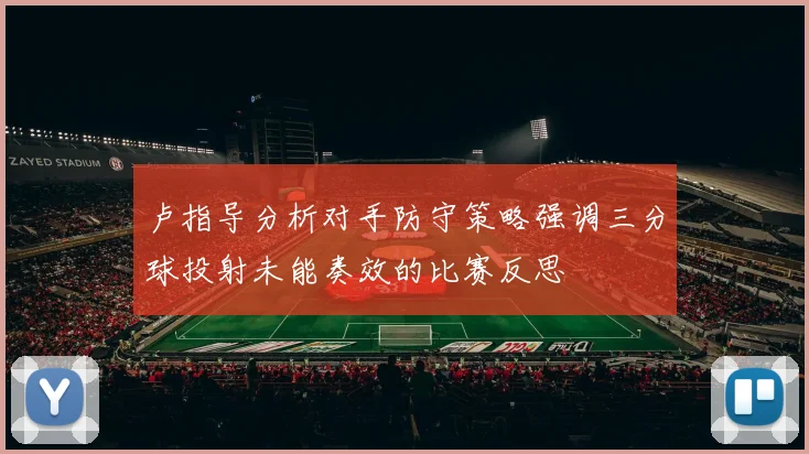 卢指导分析对手防守策略强调三分球投射未能奏效的比赛反思