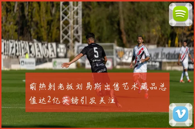 前热刺老板刘易斯出售艺术藏品总值达2亿英镑引发关注