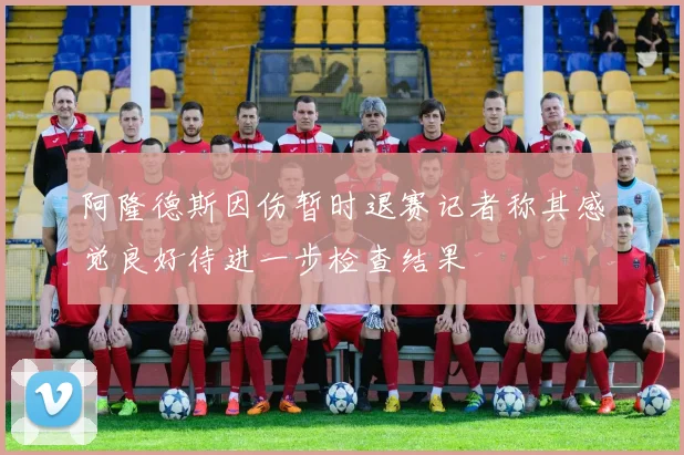 阿隆德斯因伤暂时退赛记者称其感觉良好待进一步检查结果