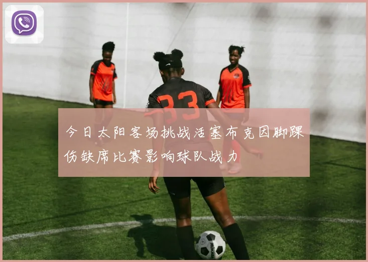 今日太阳客场挑战活塞布克因脚踝伤缺席比赛影响球队战力