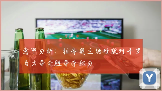 意甲分析：拉齐奥主场难敌对手罗马力争全胜争夺积分