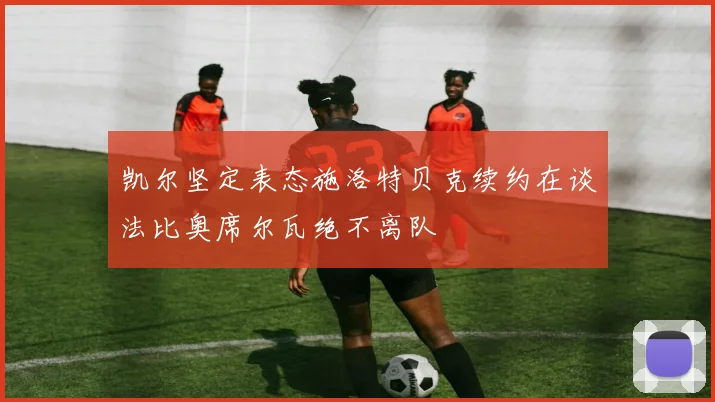 凯尔坚定表态施洛特贝克续约在谈法比奥席尔瓦绝不离队