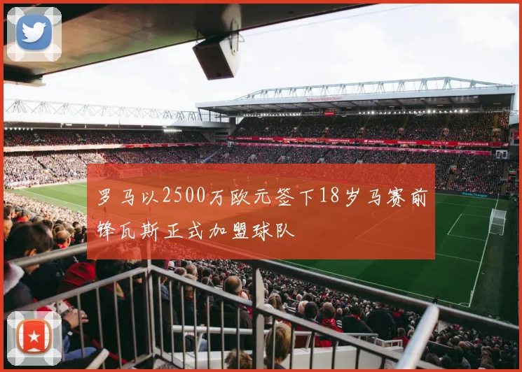罗马以2500万欧元签下18岁马赛前锋瓦斯正式加盟球队