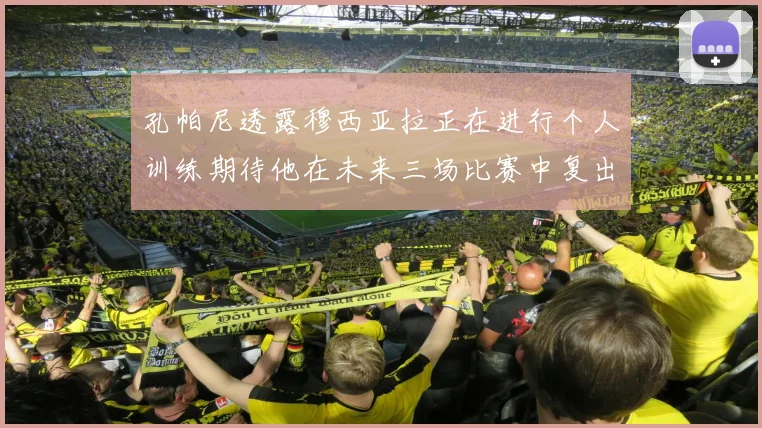 孔帕尼透露穆西亚拉正在进行个人训练期待他在未来三场比赛中复出