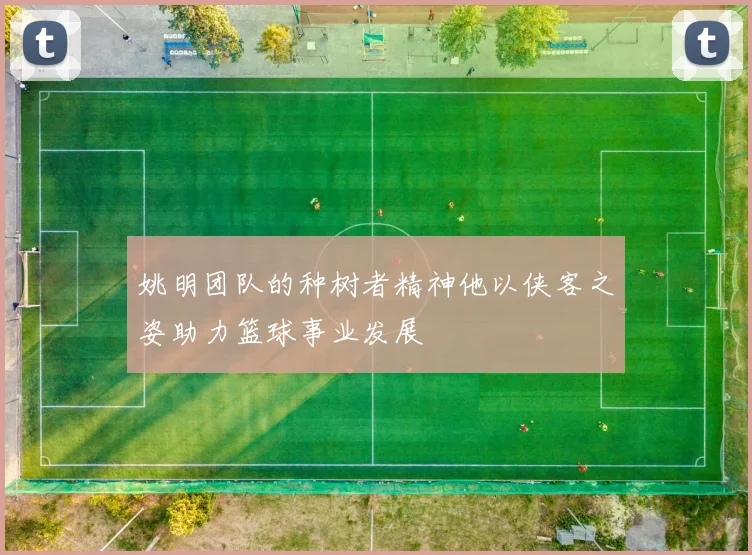 姚明团队的种树者精神他以侠客之姿助力篮球事业发展