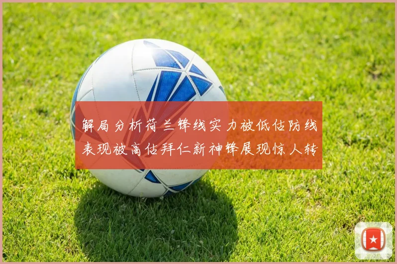 解局分析荷兰锋线实力被低估防线表现被高估拜仁新神锋展现惊人转身能力