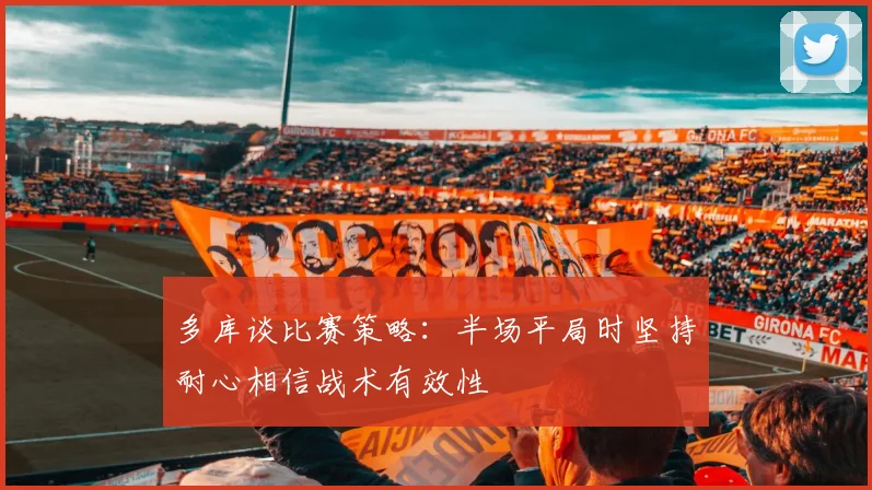 多库谈比赛策略：半场平局时坚持耐心相信战术有效性