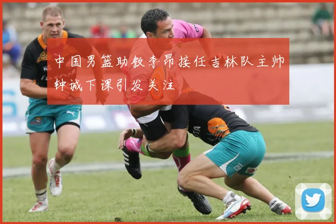中国男篮助教李昂接任吉林队主帅钟诚下课引发关注