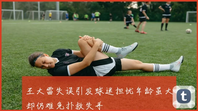 王大雷失误引发球迷担忧年龄虽大却仍难免扑救失手