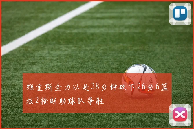 维金斯全力以赴38分钟砍下26分6篮板2抢断助球队争胜