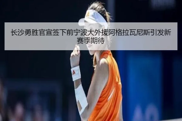 长沙勇胜官宣签下前宁波大外援阿格拉瓦尼斯引发新赛季期待 | BANDAOSPORTS